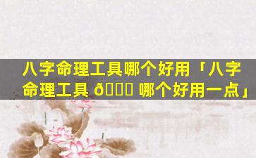 八字命理工具哪个好用「八字命理工具 🐟 哪个好用一点」